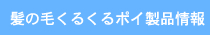 髪の毛くるくるポイ製品情報