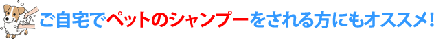 ご自宅でペットのシャンプーをされる方にもオススメ!