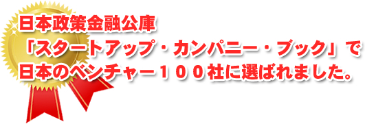 日本政策金融公庫「スタートアップ・カンパニー・ブック」で日本のベンチャ100社に選ばれました。