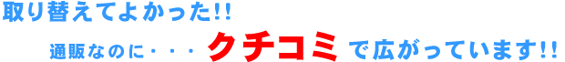 取り替えてよかった！！通販なのにクチコミで広がっています！！